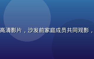 客厅大型智能电视播放看片网站超高清影片，沙发前家庭成员共同观影，温馨家庭氛围与震撼视觉效果并存